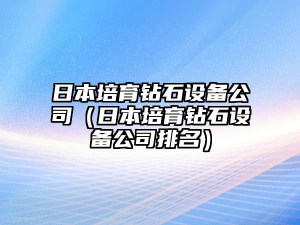 日本培育鉆石設備公司（日本培育鉆石設備公司排名）