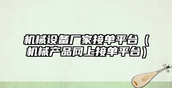 機械設備廠(chǎng)家接單平臺（機械產(chǎn)品網(wǎng)上接單平臺）