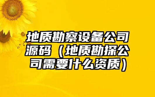 地質(zhì)勘察設備公司源碼（地質(zhì)勘探公司需要什么資質(zhì)）