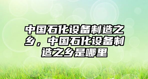中國石化設備制造之鄉，中國石化設備制造之鄉是哪里