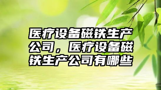 醫療設備磁鐵生產(chǎn)公司，醫療設備磁鐵生產(chǎn)公司有哪些