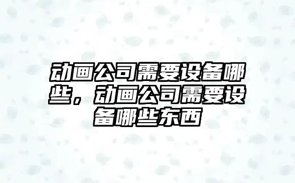 動(dòng)畫(huà)公司需要設備哪些，動(dòng)畫(huà)公司需要設備哪些東西