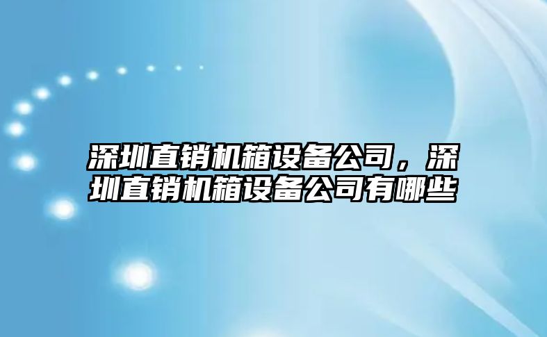 深圳直銷(xiāo)機箱設備公司，深圳直銷(xiāo)機箱設備公司有哪些