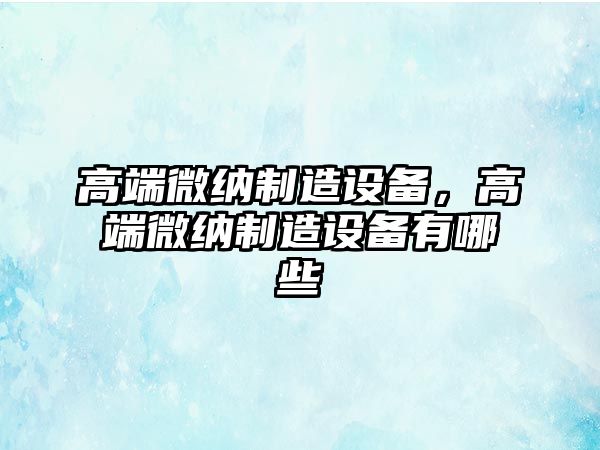 高端微納制造設備，高端微納制造設備有哪些