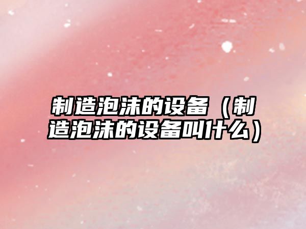 制造泡沫的設備（制造泡沫的設備叫什么）