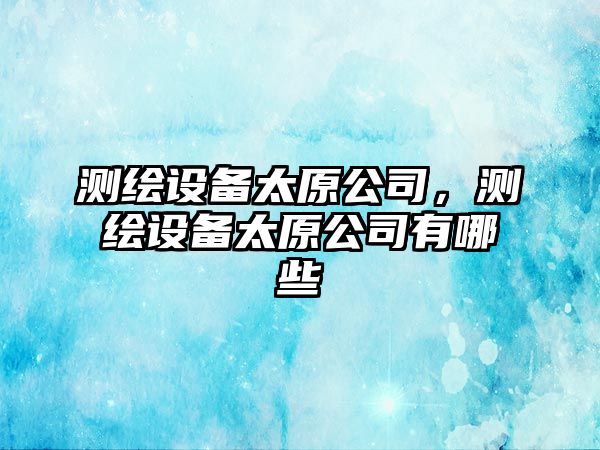 測繪設備太原公司，測繪設備太原公司有哪些
