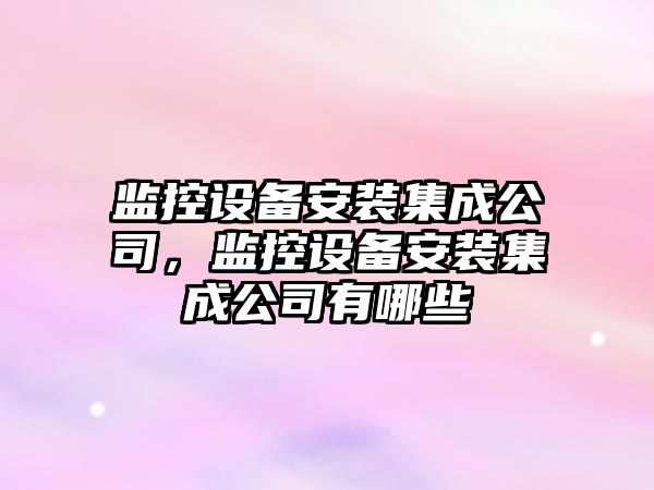 監控設備安裝集成公司，監控設備安裝集成公司有哪些