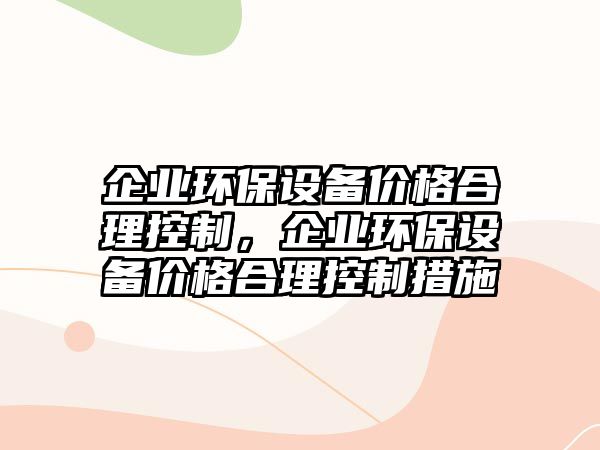 企業(yè)環(huán)保設備價(jià)格合理控制，企業(yè)環(huán)保設備價(jià)格合理控制措施