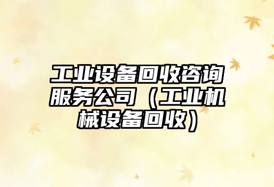 工業(yè)設備回收咨詢(xún)服務(wù)公司（工業(yè)機械設備回收）