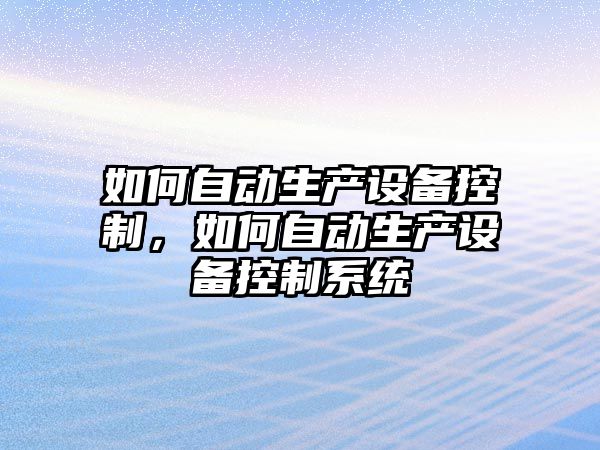如何自動(dòng)生產(chǎn)設備控制，如何自動(dòng)生產(chǎn)設備控制系統