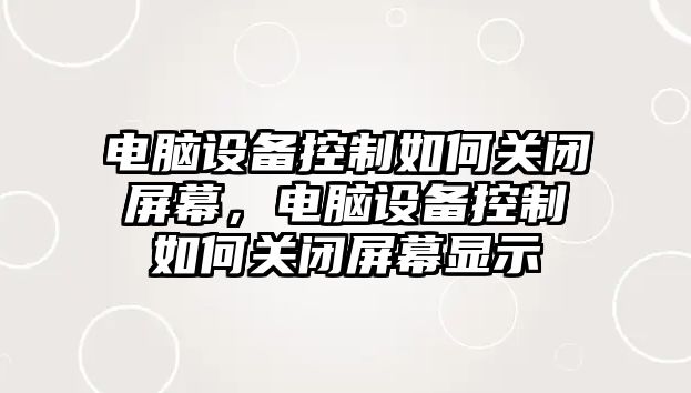 電腦設備控制如何關(guān)閉屏幕，電腦設備控制如何關(guān)閉屏幕顯示