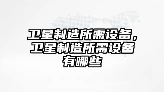 衛星制造所需設備，衛星制造所需設備有哪些