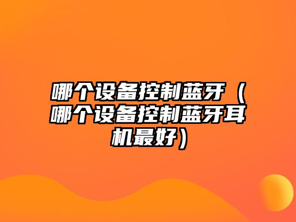哪個(gè)設備控制藍牙（哪個(gè)設備控制藍牙耳機最好）