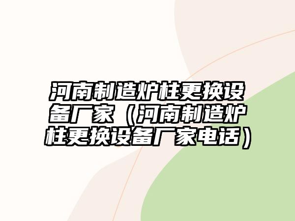 河南制造爐柱更換設備廠(chǎng)家（河南制造爐柱更換設備廠(chǎng)家電話(huà)）