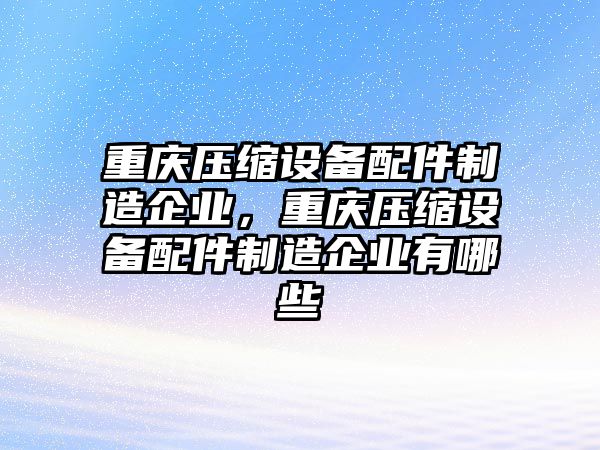 重慶壓縮設備配件制造企業(yè)，重慶壓縮設備配件制造企業(yè)有哪些