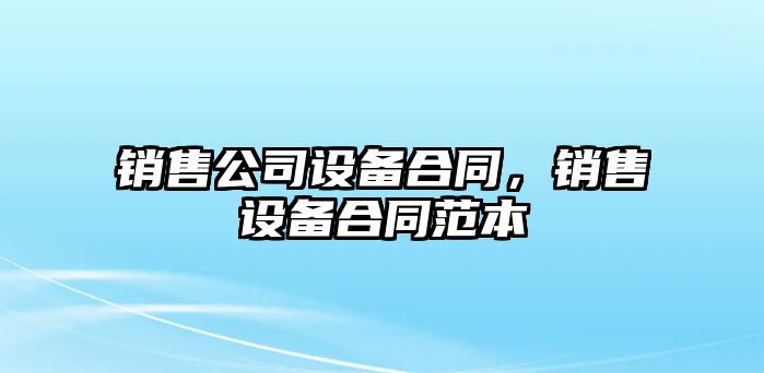 銷(xiāo)售公司設備合同，銷(xiāo)售設備合同范本
