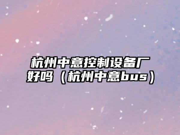 杭州中意控制設備廠(chǎng)好嗎（杭州中意bus）