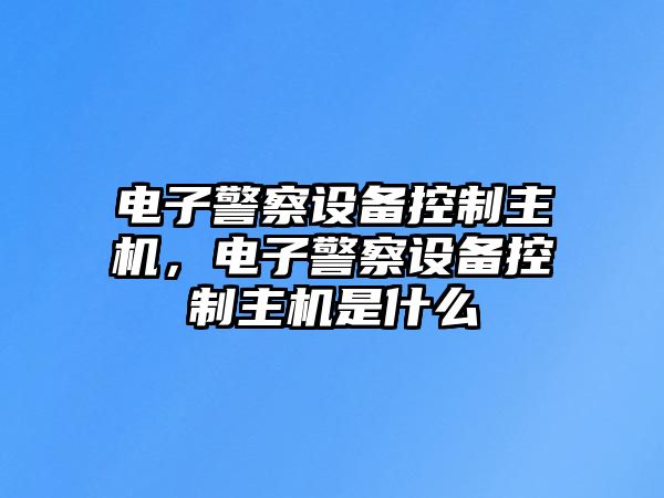 電子警察設備控制主機，電子警察設備控制主機是什么