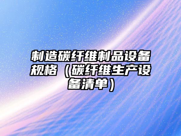 制造碳纖維制品設備規格（碳纖維生產(chǎn)設備清單）