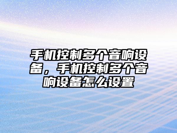 手機控制多個(gè)音響設備，手機控制多個(gè)音響設備怎么設置