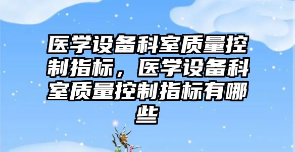 醫學(xué)設備科室質(zhì)量控制指標，醫學(xué)設備科室質(zhì)量控制指標有哪些