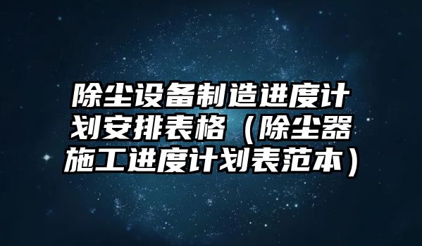 除塵設備制造進(jìn)度計劃安排表格（除塵器施工進(jìn)度計劃表范本）