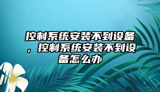 控制系統安裝不到設備，控制系統安裝不到設備怎么辦