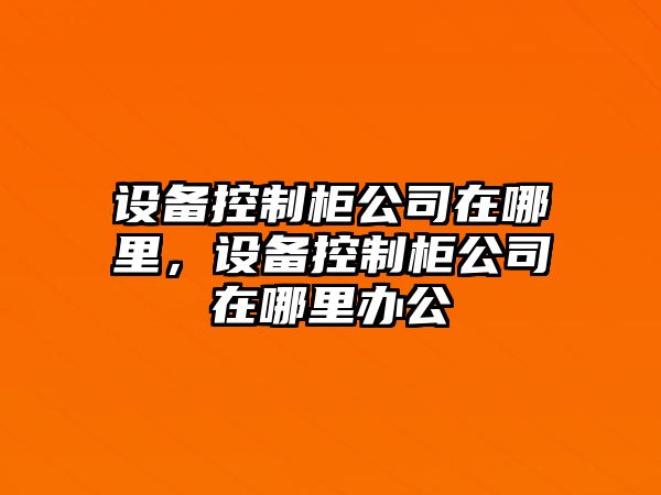 設備控制柜公司在哪里，設備控制柜公司在哪里辦公