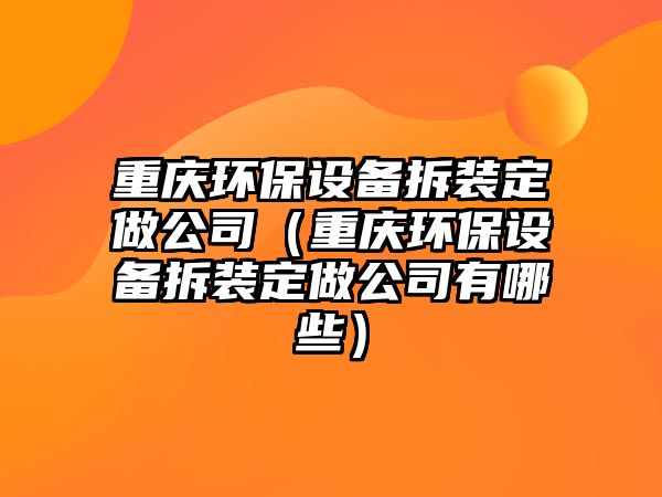 重慶環(huán)保設備拆裝定做公司（重慶環(huán)保設備拆裝定做公司有哪些）
