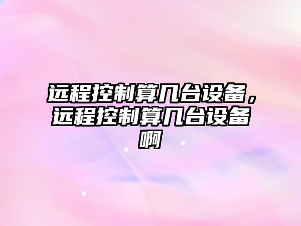 遠程控制算幾臺設備，遠程控制算幾臺設備啊