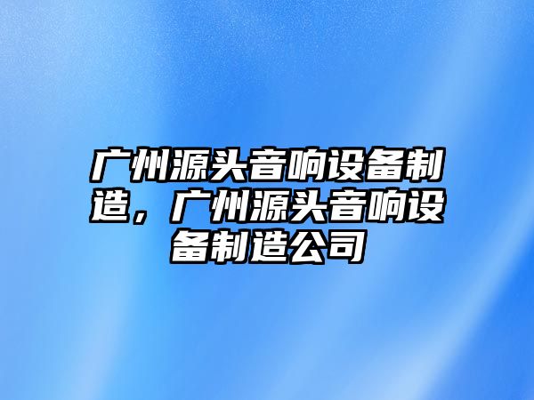 廣州源頭音響設備制造，廣州源頭音響設備制造公司