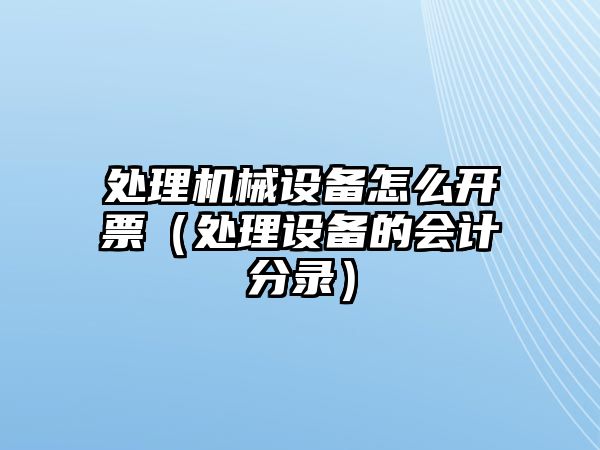 處理機械設備怎么開(kāi)票（處理設備的會(huì )計分錄）