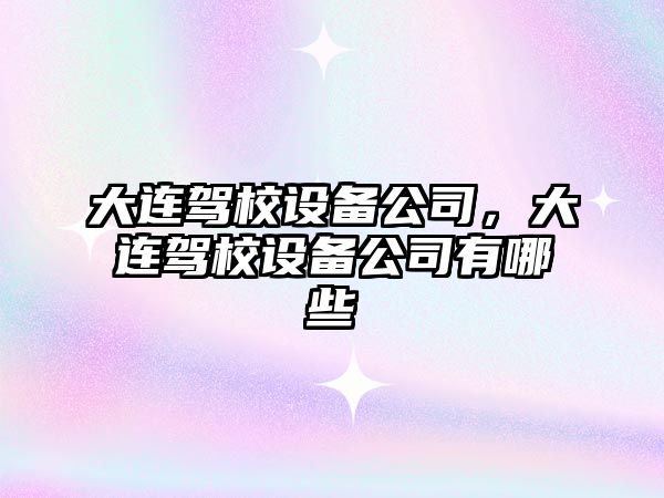 大連駕校設備公司，大連駕校設備公司有哪些