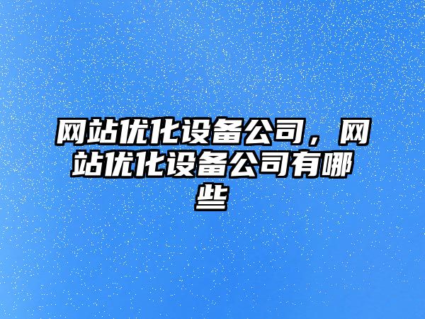 網(wǎng)站優(yōu)化設備公司，網(wǎng)站優(yōu)化設備公司有哪些