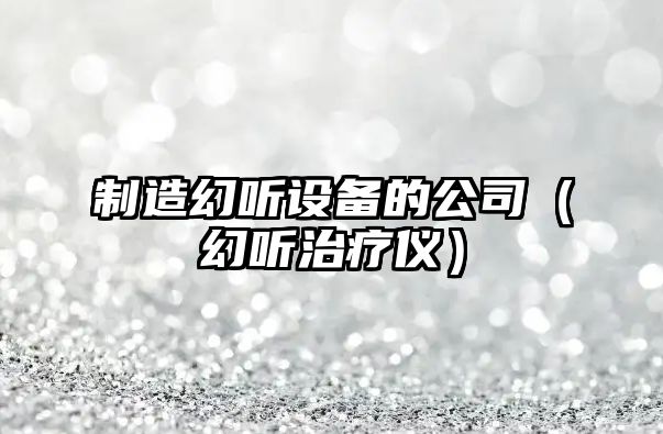 制造幻聽(tīng)設備的公司（幻聽(tīng)治療儀）