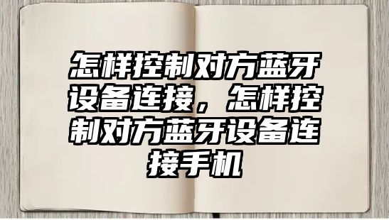怎樣控制對方藍牙設備連接，怎樣控制對方藍牙設備連接手機