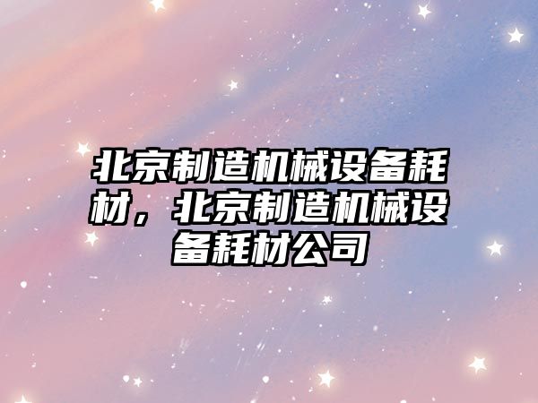北京制造機械設備耗材，北京制造機械設備耗材公司