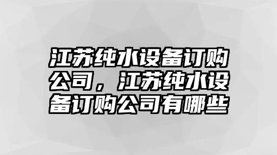 江蘇純水設備訂購公司，江蘇純水設備訂購公司有哪些