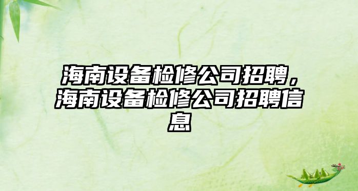 海南設備檢修公司招聘，海南設備檢修公司招聘信息