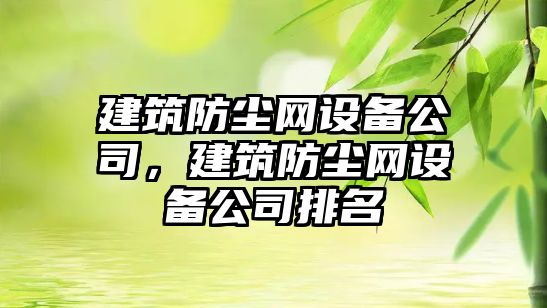建筑防塵網(wǎng)設備公司，建筑防塵網(wǎng)設備公司排名
