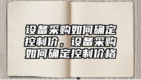 設備采購如何確定控制價(jià)，設備采購如何確定控制價(jià)格