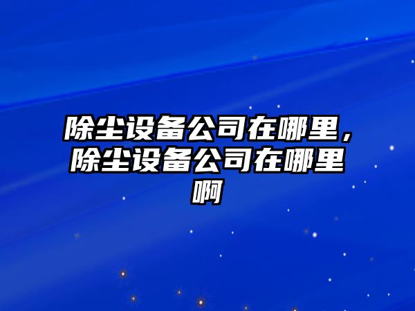 除塵設備公司在哪里，除塵設備公司在哪里啊