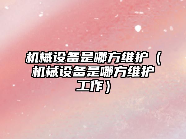 機械設備是哪方維護（機械設備是哪方維護工作）