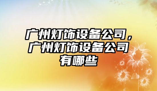 廣州燈飾設備公司，廣州燈飾設備公司有哪些