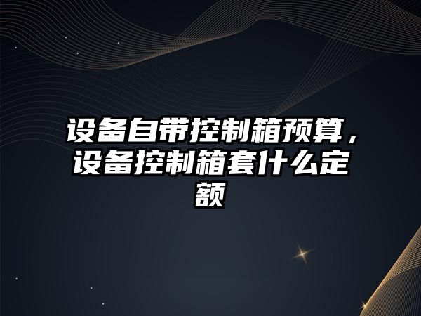 設備自帶控制箱預算，設備控制箱套什么定額