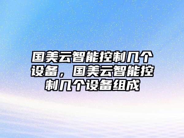 國美云智能控制幾個(gè)設備，國美云智能控制幾個(gè)設備組成