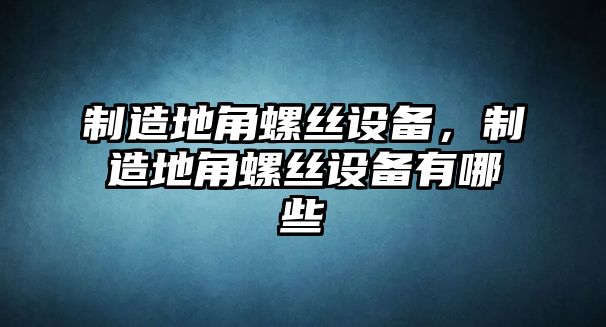 制造地角螺絲設備，制造地角螺絲設備有哪些