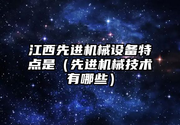 江西先進(jìn)機械設備特點(diǎn)是（先進(jìn)機械技術(shù)有哪些）