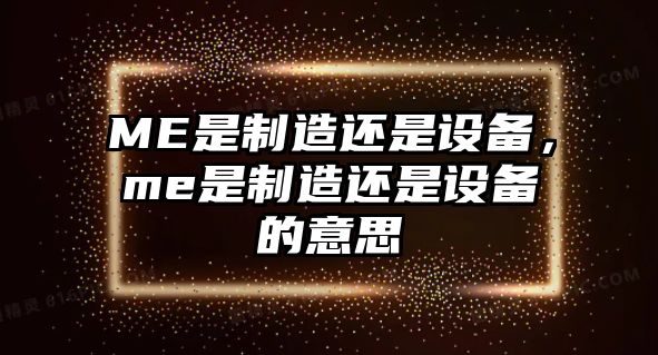 ME是制造還是設備，me是制造還是設備的意思