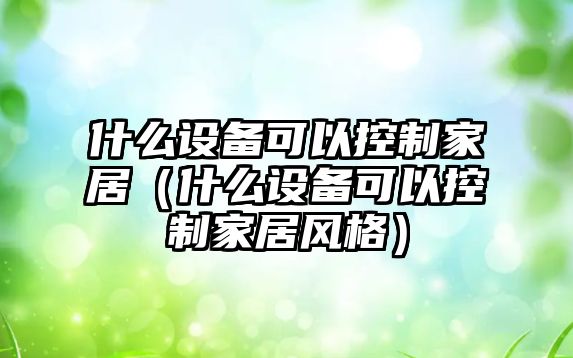 什么設備可以控制家居（什么設備可以控制家居風(fēng)格）
